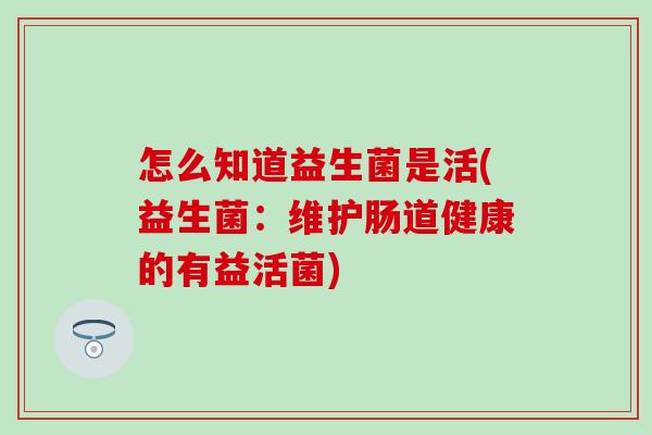 怎么知道益生菌是活(益生菌：维护肠道健康的有益活菌)