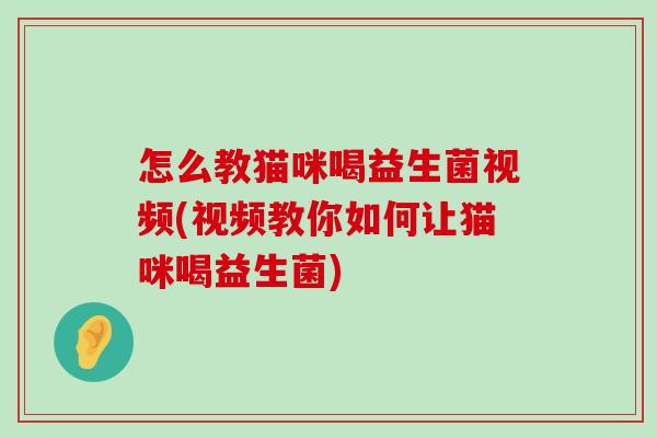 怎么教猫咪喝益生菌视频(视频教你如何让猫咪喝益生菌)