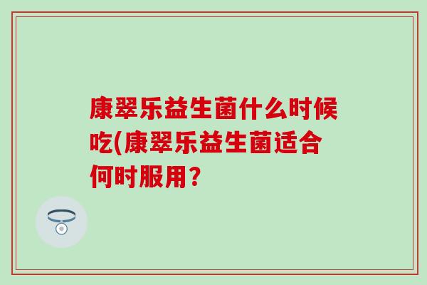 康翠乐益生菌什么时候吃(康翠乐益生菌适合何时服用？