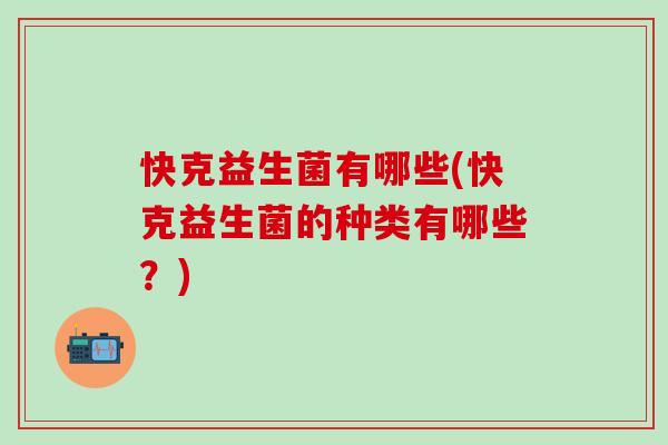 快克益生菌有哪些(快克益生菌的种类有哪些？)