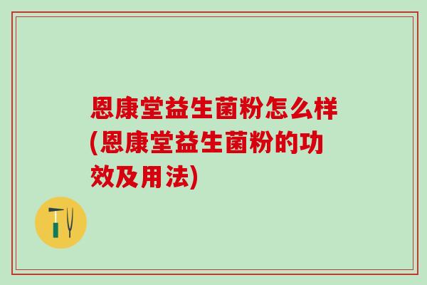 恩康堂益生菌粉怎么样(恩康堂益生菌粉的功效及用法)