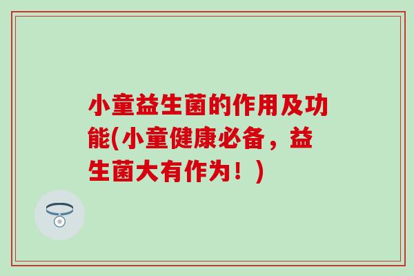 小童益生菌的作用及功能(小童健康必备，益生菌大有作为！)