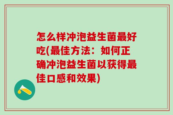 怎么样冲泡益生菌好吃(佳方法:如何正确冲泡益生菌以获得佳口感和效果) 怎么样冲泡益生菌好吃(佳方法:如何正确冲泡益生菌以获得佳口感和效果)