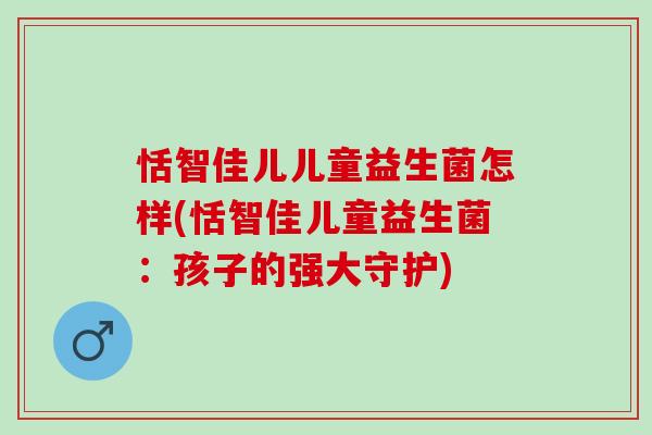 恬智佳儿儿童益生菌怎样(恬智佳儿童益生菌：孩子的强大守护)