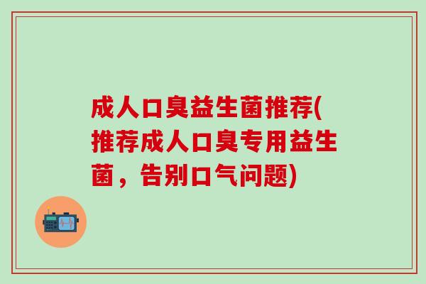成人口臭益生菌推荐(推荐成人口臭专用益生菌，告别口气问题)