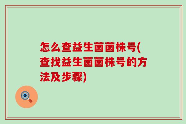怎么查益生菌菌株号(查找益生菌菌株号的方法及步骤) 怎么查益生菌菌株号(查找益生菌菌株号的方法及步骤)
