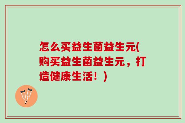 怎么买益生菌益生元(购买益生菌益生元，打造健康生活！)