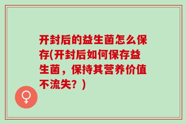 开封后的益生菌怎么保存(开封后如何保存益生菌，保持其营养价值不流失？)