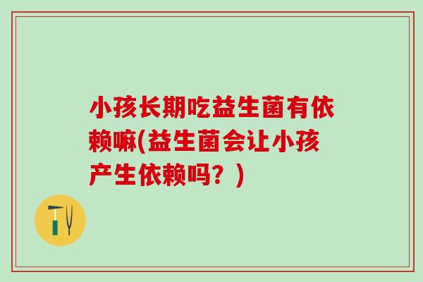 小孩长期吃益生菌有依赖嘛(益生菌会让小孩产生依赖吗？)