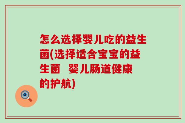 怎么选择婴儿吃的益生菌(选择适合宝宝的益生菌 婴儿肠道健康的护航) 怎么选择婴儿吃的益生菌(选择适合宝宝的益生菌 婴儿肠道健康的护航)