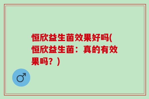 恒欣益生菌效果好吗(恒欣益生菌：真的有效果吗？)