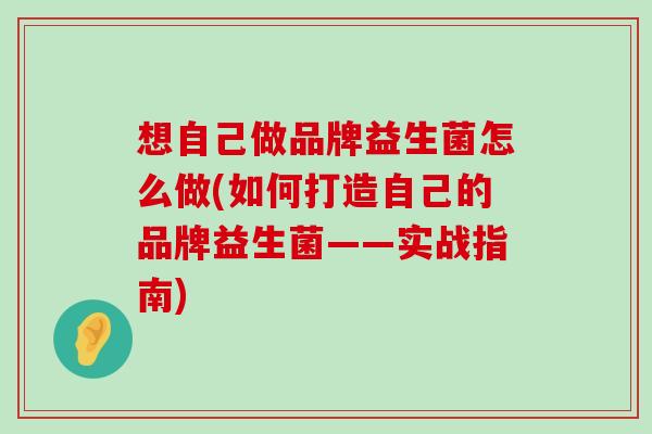 想自己做品牌益生菌怎么做(如何打造自己的品牌益生菌——实战指南)