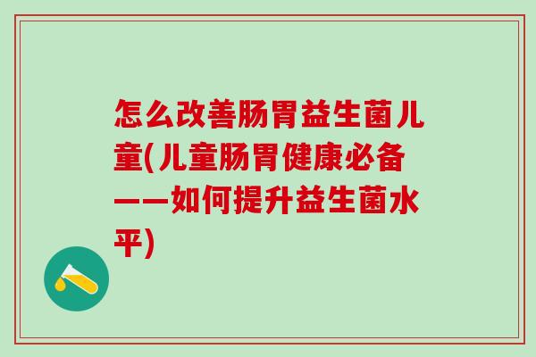 怎么改善肠胃益生菌儿童(儿童肠胃健康必备——如何提升益生菌水平)