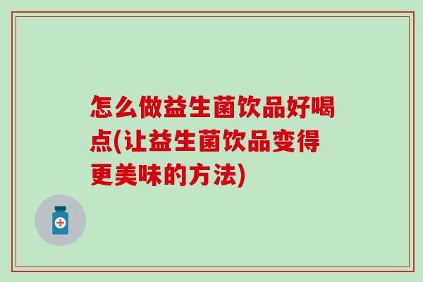 怎么做益生菌饮品好喝点(让益生菌饮品变得更美味的方法)