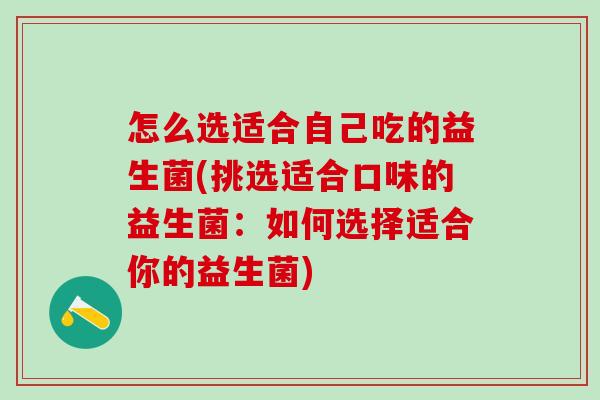 怎么选适合自己吃的益生菌(挑选适合口味的益生菌：如何选择适合你的益生菌)