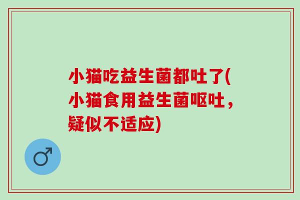 小猫吃益生菌都吐了(小猫食用益生菌呕吐，疑似不适应)