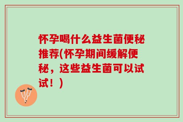 怀孕喝什么益生菌便秘推荐(怀孕期间缓解便秘，这些益生菌可以试试！)