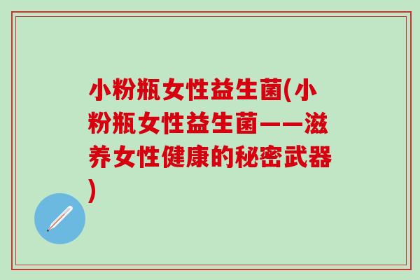 小粉瓶女性益生菌(小粉瓶女性益生菌——滋养女性健康的秘密武器)