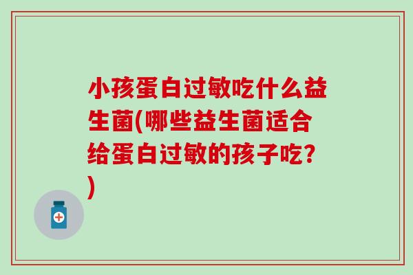 小孩蛋白过敏吃什么益生菌(哪些益生菌适合给蛋白过敏的孩子吃？)