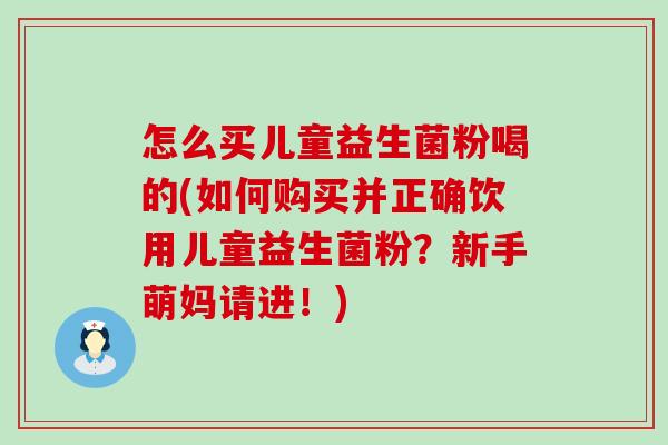 怎么买儿童益生菌粉喝的(如何购买并正确饮用儿童益生菌粉？新手萌妈请进！)
