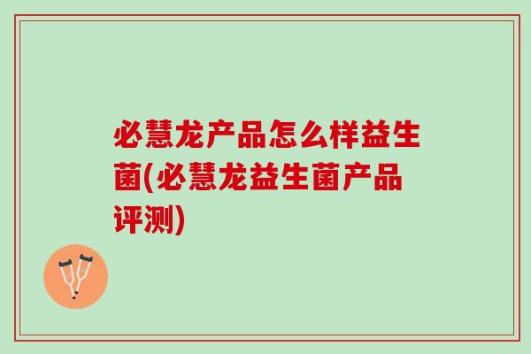 必慧龙产品怎么样益生菌(必慧龙益生菌产品评测) 必慧龙产品怎么样益生菌(必慧龙益生菌产品评测)