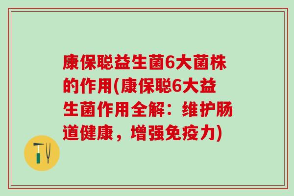 康保聪益生菌6大菌株的作用(康保聪6大益生菌作用全解：维护肠道健康，增强免疫力)