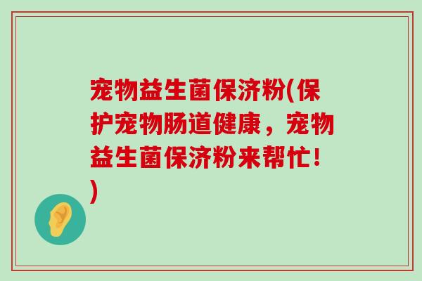 宠物益生菌保济粉(保护宠物肠道健康，宠物益生菌保济粉来帮忙！)