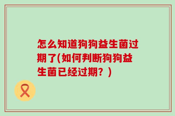 怎么知道狗狗益生菌过期了(如何判断狗狗益生菌已经过期？)