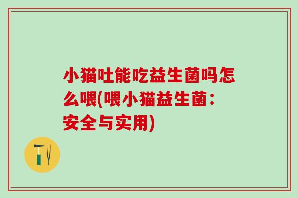 小猫吐能吃益生菌吗怎么喂(喂小猫益生菌：安全与实用)