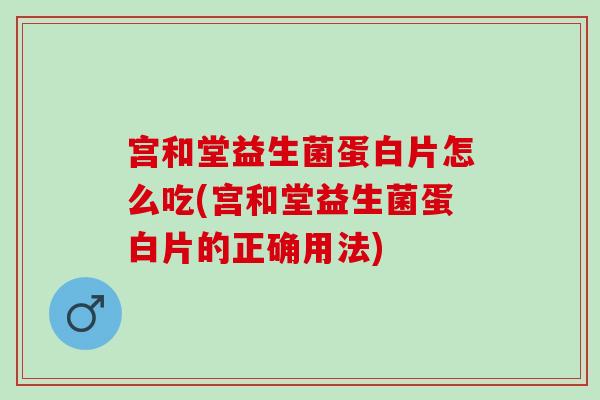 宫和堂益生菌蛋白片怎么吃(宫和堂益生菌蛋白片的正确用法)
