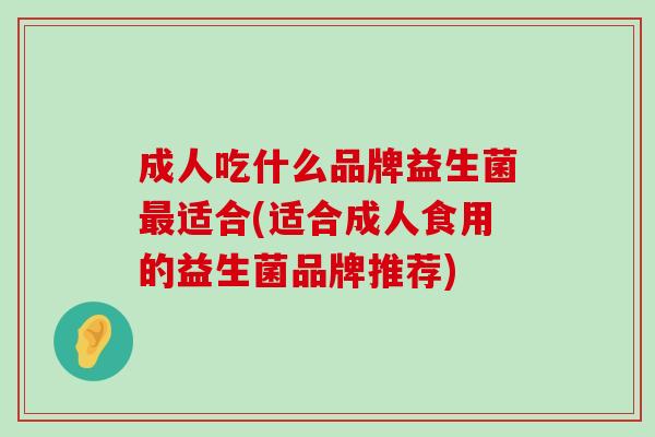 成人吃什么品牌益生菌适合(适合成人食用的益生菌品牌推荐) 成人吃什么品牌益生菌适合(适合成人食用的益生菌品牌推荐)