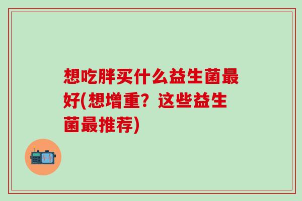 想吃胖买什么益生菌最好(想增重？这些益生菌最推荐)