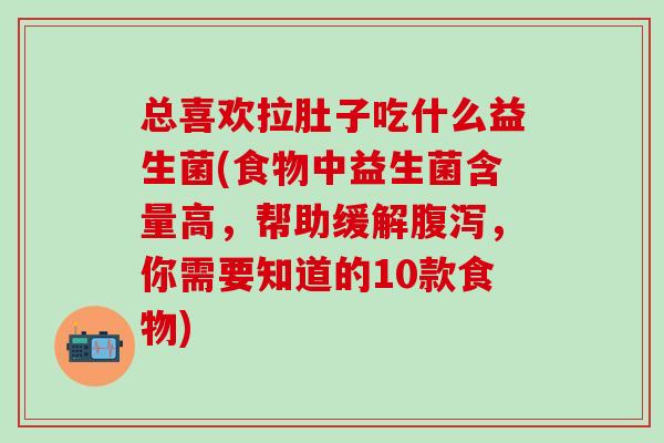 总喜欢拉肚子吃什么益生菌(食物中益生菌含量高，帮助缓解腹泻，你需要知道的10款食物)