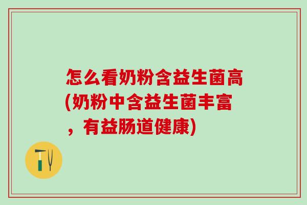 怎么看奶粉含益生菌高(奶粉中含益生菌丰富,有益肠道健康) 怎么看奶粉含益生菌高(奶粉中含益生菌丰富,有益肠道健康)