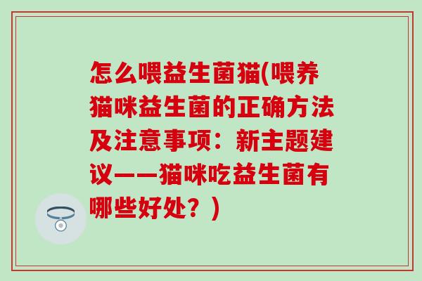 怎么喂益生菌猫(喂养猫咪益生菌的正确方法及注意事项：新主题建议——猫咪吃益生菌有哪些好处？)