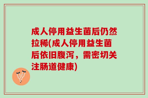 成人停用益生菌后仍然拉稀(成人停用益生菌后依旧腹泻，需密切关注肠道健康)