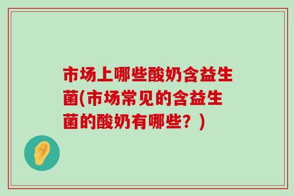 市场上哪些酸奶含益生菌(市场常见的含益生菌的酸奶有哪些?) 市场上哪些酸奶含益生菌(市场常见的含益生菌的酸奶有哪些?)