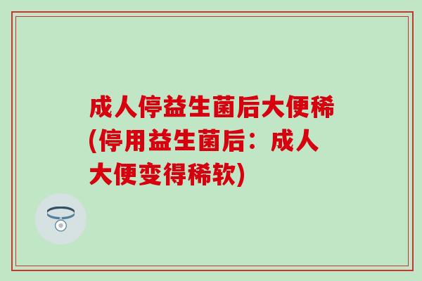 成人停益生菌后大便稀(停用益生菌后：成人大便变得稀软)