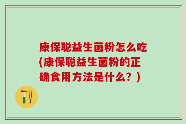 康保聪益生菌粉怎么吃(康保聪益生菌粉的正确食用方法是什么?) 康保聪益生菌粉怎么吃(康保聪益生菌粉的正确食用方法是什么?)