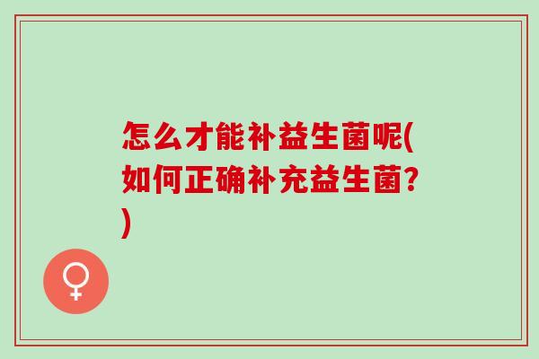 怎么才能补益生菌呢(如何正确补充益生菌？)