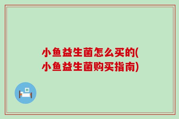 小鱼益生菌怎么买的(小鱼益生菌购买指南)
