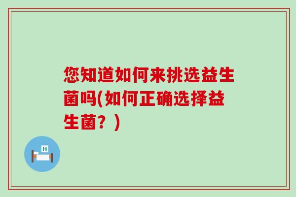 您知道如何来挑选益生菌吗(如何正确选择益生菌？)