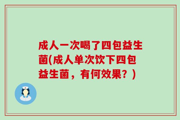 成人一次喝了四包益生菌(成人单次饮下四包益生菌，有何效果？)