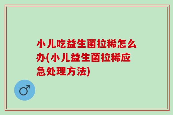 小儿吃益生菌拉稀怎么办(小儿益生菌拉稀应急处理方法)