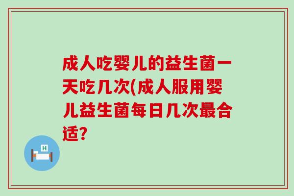 成人吃婴儿的益生菌一天吃几次(成人服用婴儿益生菌每日几次合适? 成人吃婴儿的益生菌一天吃几次(成人服用婴儿益生菌每日几次合适?