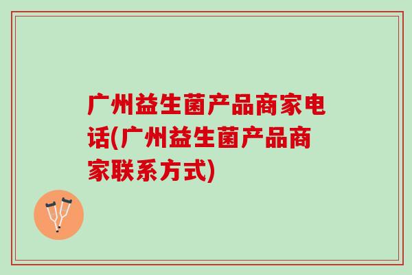 广州益生菌产品商家电话(广州益生菌产品商家联系方式)