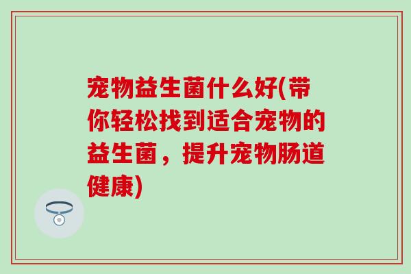 宠物益生菌什么好(带你轻松找到适合宠物的益生菌，提升宠物肠道健康)