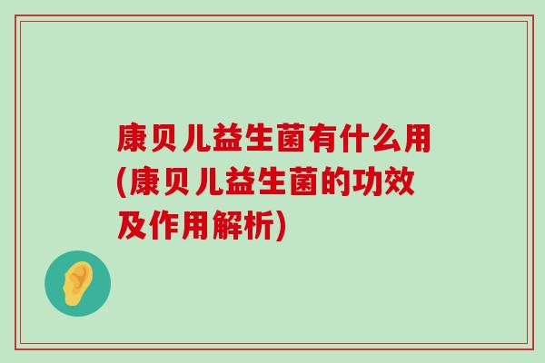康贝儿益生菌有什么用(康贝儿益生菌的功效及作用解析) 康贝儿益生菌有什么用(康贝儿益生菌的功效及作用解析)