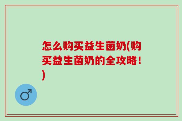 怎么购买益生菌奶(购买益生菌奶的全攻略!) 怎么购买益生菌奶(购买益生菌奶的全攻略!)