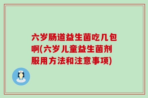六岁肠道益生菌吃几包啊(六岁儿童益生菌剂服用方法和注意事项)
